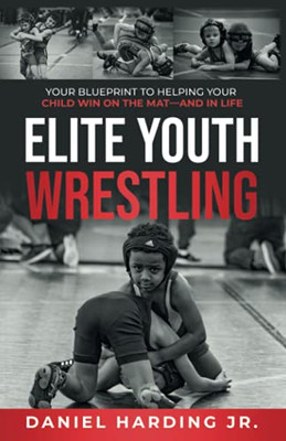 Elite Youth Wrestling: Your Blueprint To Helping Your Child Win On The MatAnd In Life.
