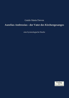 Aurelius Ambrosius - Der Vater Des Kirchengesanges: Eine Hymnologische Studie (German Edition)