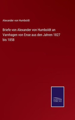 Briefe Von Alexander Von Humboldt An Varnhagen Von Ense Aus Den Jahren 1827 Bis 1858 (German Edition)