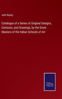 Catalogue Of A Series Of Original Designs, Cartoons, And Drawings, By The Great Masters Of The Italian Schools Of Art