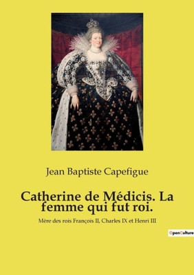 Catherine De Médicis. La Femme Qui Fut Roi.: Mère Des Rois François Ii, Charles Ix Et Henri Iii (French Edition)