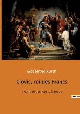 Clovis, Roi Des Francs: L'Homme Derrière La Légende (French Edition)
