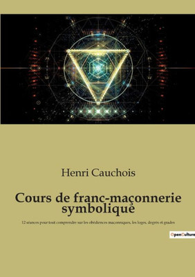 Cours De Franc-Maçonnerie Symbolique: 12 Séances Pour Tout Comprendre Sur Les Obédiences Maçonniques, Les Loges, Degrés Et Grades (French Edition)