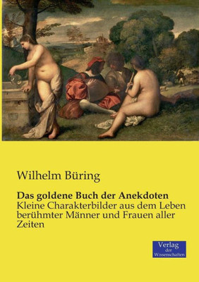 Das Goldene Buch Der Anekdoten: Kleine Charakterbilder Aus Dem Leben Berühmter Männer Und Frauen Aller Zeiten (German Edition)