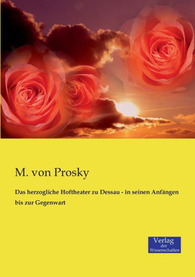 Das Herzogliche Hoftheater Zu Dessau - In Seinen Anfängen Bis Zur Gegenwart (German Edition)