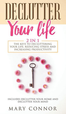 Declutter Your Life: The Keys To Decluttering Your Life, Reducing Stress And Increasing Productivity: Includes Declutter Your Home And Declutter Your Mind