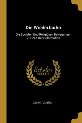 Die Wiedertäufer: Die Socialen Und Religiösen Bewegungen Zur Zeit Der Reformation (German Edition)