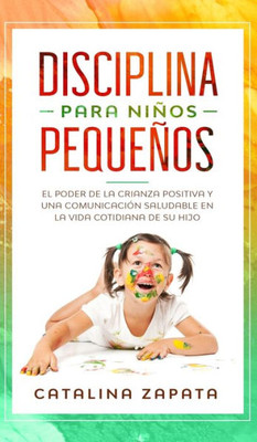 Disciplina Para Niños Pequeños: El Poder De La Crianza Positiva Y Una Comunicación Saludable En La Vida Cotidiana De Su Hijo (Spanish Edition)