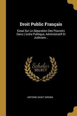 Droit Public Français: Essai Sur Le Séparation Des Pouvoirs Dans L'Ordre Politique, Administratif Et Judiciare... (French Edition)