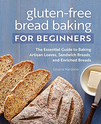 Gluten-Free Bread Baking For Beginners: The Essential Guide To Baking Artisan Loaves, Sandwich Breads, And Enriched Breads