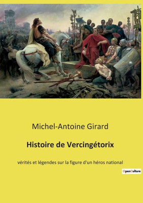 Histoire De Vercingétorix: Vérités Et Légendes Sur La Figure D'Un Héros National (French Edition)