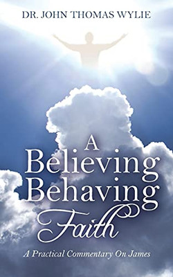 A Believing Behaving Faith: A Practical Commentary On James