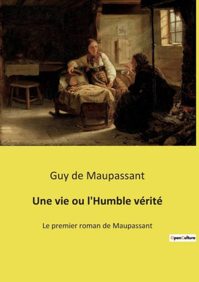 Une Vie Ou L'Humble Vérité: Le Premier Roman De Maupassant (French Edition)