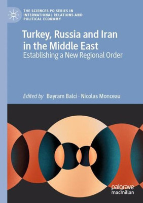 Turkey, Russia And Iran In The Middle East: Establishing A New Regional Order (The Sciences Po Series In International Relations And Political Economy)