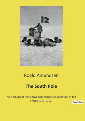 The South Pole: An Account Of The Norwegian Antarctic Expedition In The Fram (1910-1912)