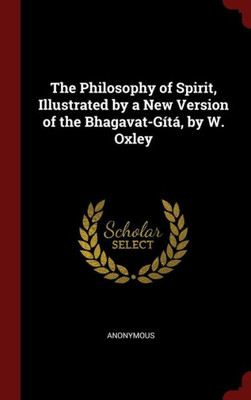The Philosophy Of Spirit, Illustrated By A New Version Of The Bhagavat-Gítá, By W. Oxley