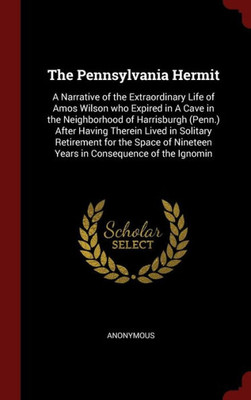 The Pennsylvania Hermit: A Narrative Of The Extraordinary Life Of Amos Wilson Who Expired In A Cave In The Neighborhood Of Harrisburgh (Penn.) After ... Nineteen Years In Consequence Of The Ignomin