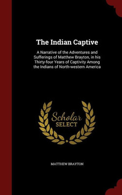 The Indian Captive: A Narrative Of The Adventures And Sufferings Of Matthew Brayton, In His Thirty-Four Years Of Captivity Among The Indians Of North-Western America