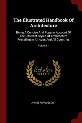 The Illustrated Handbook Of Architecture: Being A Concise And Popular Account Of The Different Styles Of Architecture Prevailing In All Ages And All Countries; Volume 1