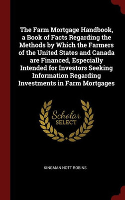 The Farm Mortgage Handbook, A Book Of Facts Regarding The Methods By Which The Farmers Of The United States And Canada Are Financed, Especially ... Regarding Investments In Farm Mortgages