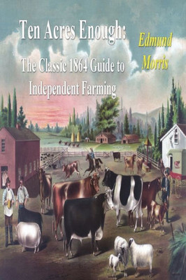 Ten Acres Enough: The Classic 1864 Guide To Independent Farming