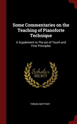 Some Commentaries On The Teaching Of Pianoforte Technique: A Supplement To The Act Of Touch And First Principles