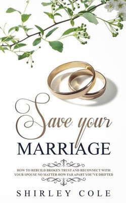 Save Your Marriage: How To Rebuild Broken Trust And Reconnect With Your Spouse No Matter How Far Apart You'Ve Drifted