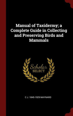 Manual Of Taxidermy; A Complete Guide In Collecting And Preserving Birds And Mammals