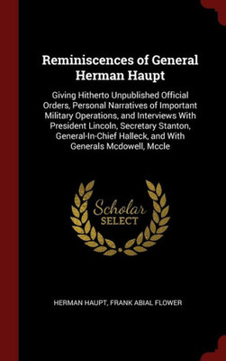 Reminiscences Of General Herman Haupt: Giving Hitherto Unpublished Official Orders, Personal Narratives Of Important Military Operations, And ... Halleck, And With Generals Mcdowell, Mccle