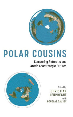 Polar Cousins: Comparing Antarctic And Arctic Geostrategic Futures (Beyond Boundaries: Canadian Defence And Strategic Studies)