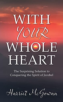 With Your Whole Heart: The Surprising Solution To Conquering The Spirit Of Jezebel