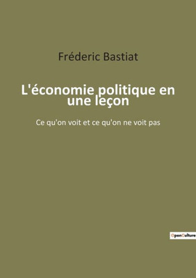 L'Économie Politique En Une Leçon: Ce Qu'On Voit Et Ce Qu'On Ne Voit Pas (French Edition)