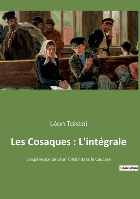 Les Cosaques: L'Intégrale: L'Expérience De Léon Tolstoï Dans Le Caucase (French Edition)