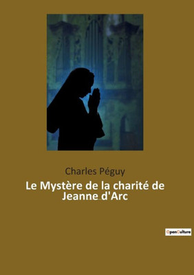 Le Mystère De La Charité De Jeanne D'Arc: Jeanne D'Arc Vue Par L'Écrivain, Poète Et Essayiste Français Charles Péguy (1873-1914). (French Edition)