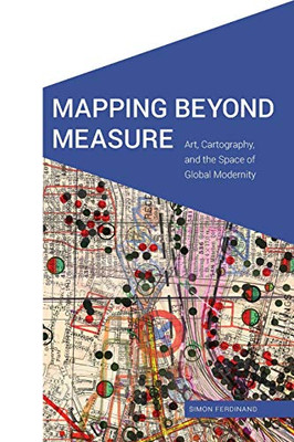 Mapping Beyond Measure: Art, Cartography, and the Space of Global Modernity (Cultural Geographies + Rewriting the Earth)