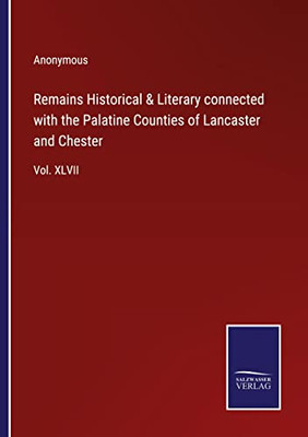 Remains Historical & Literary Connected With The Palatine Counties Of Lancaster And Chester: Vol. Xlvii