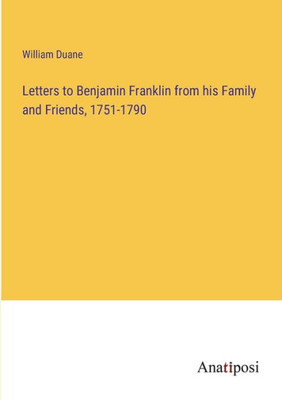 Letters To Benjamin Franklin From His Family And Friends, 1751-1790