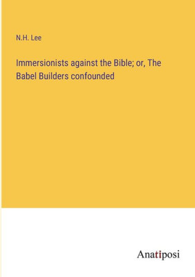 Immersionists Against The Bible; Or, The Babel Builders Confounded