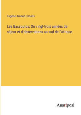 Les Bassoutos; Ou Vingt-Trois Années De Séjour Et D'Observations Au Sud De L'Afrique (French Edition)