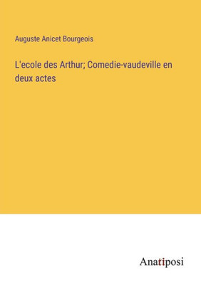 L'Ecole Des Arthur; Comedie-Vaudeville En Deux Actes (French Edition)