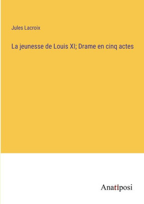 La Jeunesse De Louis Xi; Drame En Cinq Actes (French Edition)