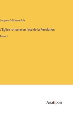 L'Eglise Romaine En Face De La Revolution: Tome 1 (French Edition)