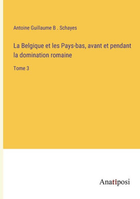 La Belgique Et Les Pays-Bas, Avant Et Pendant La Domination Romaine: Tome 3 (French Edition)