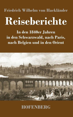 Reiseberichte: In Den 1840Er Jahren In Den Schwarzwald, Nach Paris, Nach Belgien Und In Den Orient (German Edition)