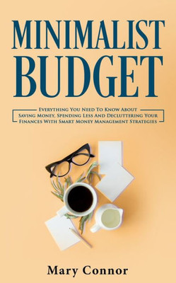 Minimalist Budget: Everything You Need To Know About Saving Money, Spending Less And Decluttering Your Finances With Smart Money Management Strategies