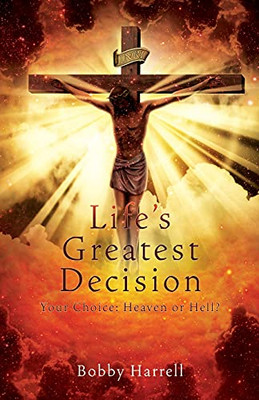 Life'S Greatest Decision: Your Choice: Heaven Or Hell?