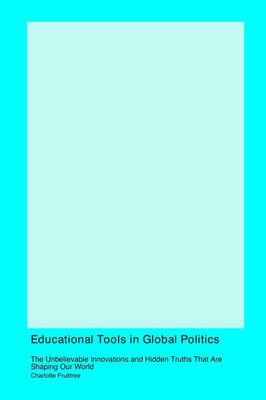 Educational Tools in Global Politics : The Unbelievable Innovations and Hidden Truths That Are Shaping Our World