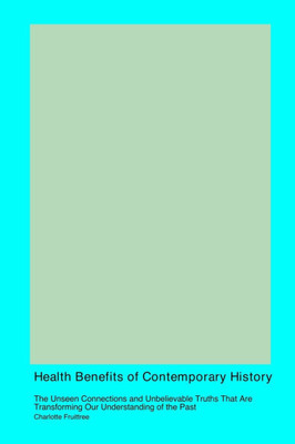 Health Benefits of Contemporary History : The Unseen Connections and Unbelievable Truths That Are Transforming Our Understanding of the Past