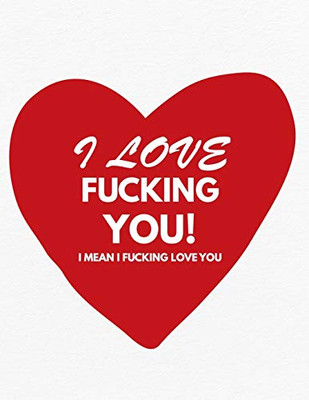 Valentine's Day Notebook: I Love Fucking You I Mean I Fucking Love You, Funny Valentines Gift Idea for Girlfriend or Boyfriend