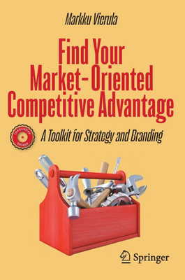 Find Your Market-Oriented Competitive Advantage : A Toolkit for Strategy and Branding